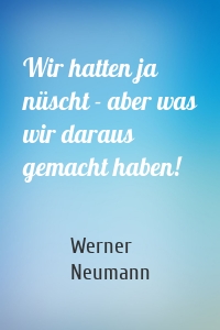 Wir hatten ja nüscht - aber was wir daraus gemacht haben!