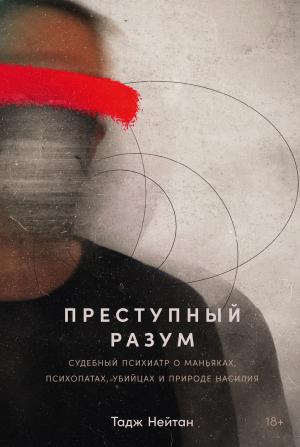 Обложка книги «Преступный разум: Судебный психиатр о маньяках, психопатах, убийцах и природе насилия» — Тадж Нейтан