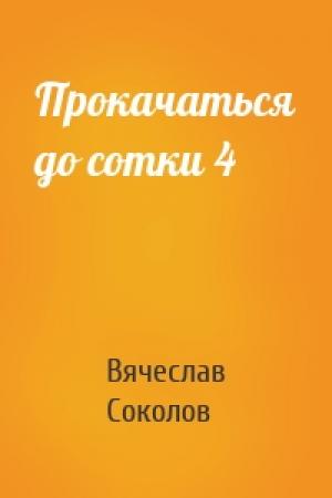 Обложка книги «Прокачаться до сотки 4» — Вячеслав Иванович Соколов