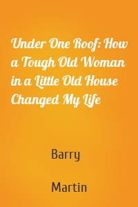 Under One Roof: How a Tough Old Woman in a Little Old House Changed My Life