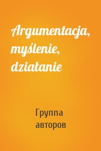 Argumentacja, myślenie, działanie