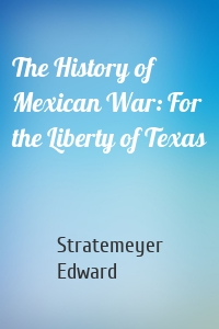 The History of Mexican War: For the Liberty of Texas