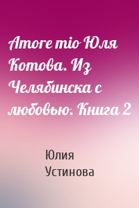 Amore mio Юля Котова. Из Челябинска с любовью. Книга 2