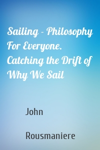 Sailing - Philosophy For Everyone. Catching the Drift of Why We Sail