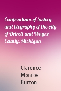 Compendium of history and biography of the city of Detroit and Wayne County, Michigan