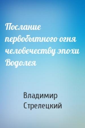 Обложка книги «Послание первобытного огня человечеству эпохи Водолея» — Владимир Стрелецкий