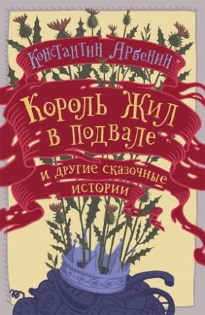 Обложка книги «Король жил в подвале и другие сказочные истории» — Константин Арбенин