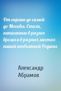 От окраин до самой до Москвы. Стихи, написанные в разное время и в разных местах нашей необъятной Родины