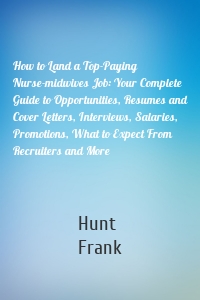 How to Land a Top-Paying Nurse-midwives Job: Your Complete Guide to Opportunities, Resumes and Cover Letters, Interviews, Salaries, Promotions, What to Expect From Recruiters and More