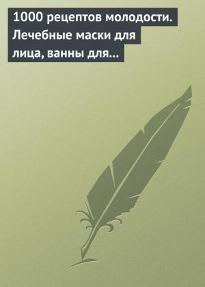Обложка книги «1000 рецептов молодости. Лечебные маски для лица, ванны для тела, массажные ванночки для ног» — Дарья Нестерова