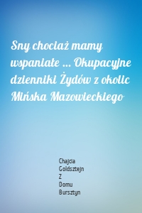 Sny chociaż mamy wspaniałe … Okupacyjne dzienniki Żydów z okolic Mińska Mazowieckiego