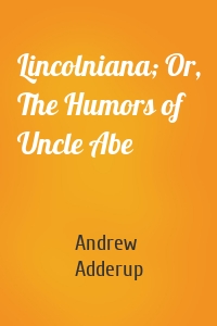 Lincolniana; Or, The Humors of Uncle Abe