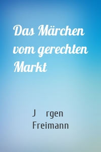 Das Märchen vom gerechten Markt