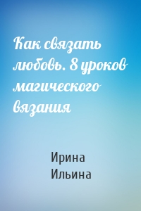 Как связать любовь. 8 уроков магического вязания