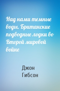 Над нами темные воды. Британские подводные лодки во Второй мировой войне