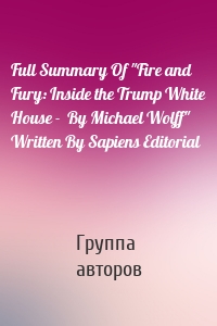 Full Summary Of "Fire and Fury: Inside the Trump White House -  By Michael Wolff" Written By Sapiens Editorial