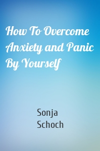 How To Overcome Anxiety and Panic By Yourself