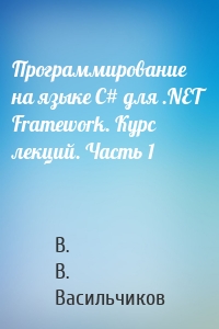 Программирование на языке С# для .NET Framework. Курс лекций. Часть 1