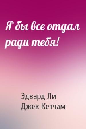 Обложка книги «Я бы все отдал ради тебя!» — Эдвард Ли, Джек Кетчам