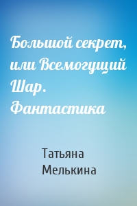 Большой секрет, или Всемогущий Шар. Фантастика