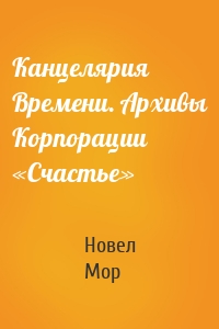 Канцелярия Времени. Архивы Корпорации «Счастье»