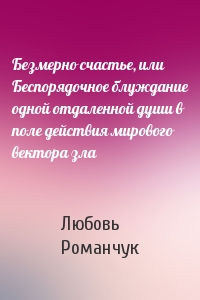 Безмерно счастье, или Беспорядочное блуждание одной отдаленной души в поле действия мирового вектора зла