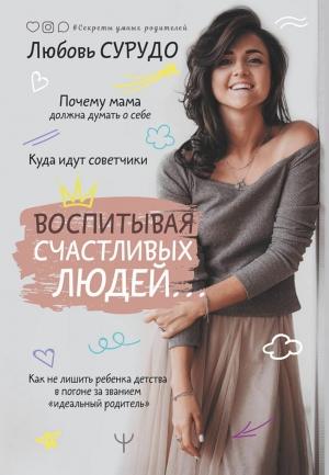 Обложка книги «Воспитывая счастливых людей… Как не лишить ребенка детства в погоне за званием «идеальный родитель»» — Любовь Сурудо