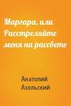 Анатолий Азольский - Маргара, или Расстреляйте меня на рассвете