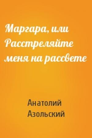 Обложка книги «Маргара, или Расстреляйте меня на рассвете» — Анатолий Азольский