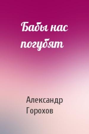 Обложка книги «Бабы нас погубят» — Александр Горохов