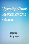 Ирина Агулова - Чужой ребёнок может стать твоим