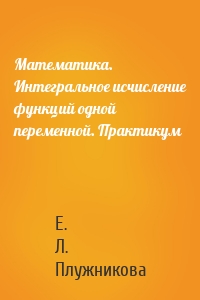 Математика. Интегральное исчисление функций одной переменной. Практикум