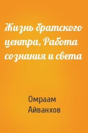 Обложка книги «Жизнь братского центра, Работа сознания и света» — Омраам Айванхов