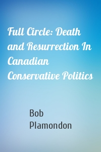 Full Circle: Death and Resurrection In Canadian Conservative Politics