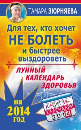 Обложка книги «Для тех, кто хочет не болеть и быстрее выздороветь. Лунный календарь здоровья на 2014 год» — Тамара Зюрняева