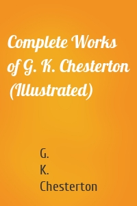 Complete Works of G. K. Chesterton (Illustrated)