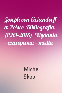 Joseph von Eichendorff w Polsce. Bibliografia (1989–2018). Wydania – czasopisma – media