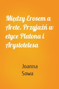 Między Erosem a Arete. Przyjaźń w etyce Platona i Arystotelesa