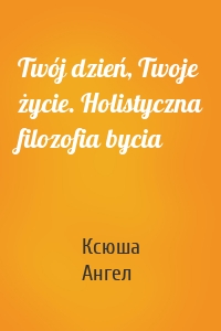 Twój dzień, Twoje życie. Holistyczna filozofia bycia