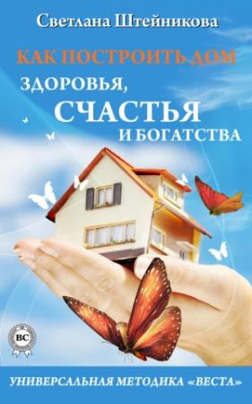 Обложка книги «Как построить дом здоровья, счастья и богатства. Универсальная методика «ВЕСТА»» — Литагент «Стрельбицький», Светлана Штейникова