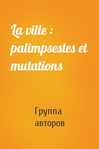 La ville : palimpsestes et mutations