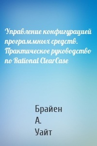 Управление конфигурацией программных средств. Практическое руководство по Rational ClearCase