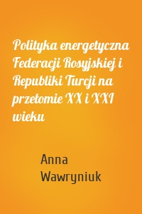Polityka energetyczna Federacji Rosyjskiej i Republiki Turcji na przełomie XX i XXI wieku