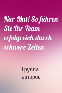 Nur Mut! So führen Sie Ihr Team erfolgreich durch schwere Zeiten