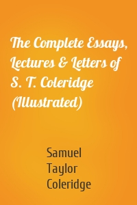 The Complete Essays, Lectures & Letters of S. T. Coleridge (Illustrated)