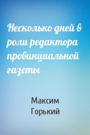 Обложка книги «Несколько дней в роли редактора провинциальной газеты» — Максим Горький