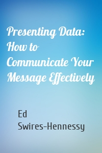 Presenting Data: How to Communicate Your Message Effectively