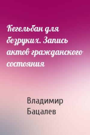 Обложка книги «Кегельбан для безруких. Запись актов гражданского состояния» — Владимир Бацалев