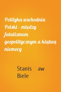 Polityka wschodnia Polski - między fatalizmem geopolitycznym a klątwą niemocy