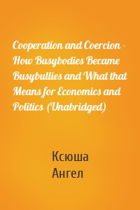 Cooperation and Coercion - How Busybodies Became Busybullies and What that Means for Economics and Politics (Unabridged)
